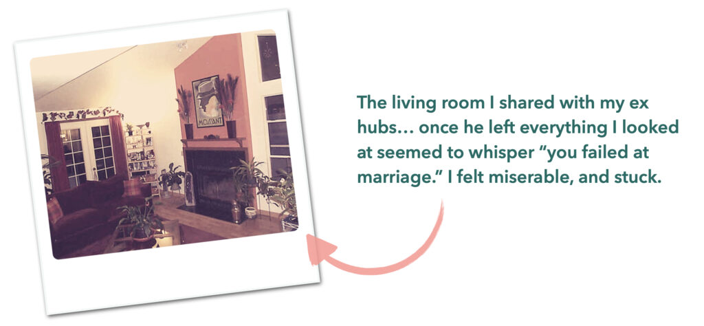 Photo of a living room alongside the text "The living room I shared with my ex hubs... once he left everything I looked at seemed to whisper "you failed at marriage." I felt miserable, and stuck."